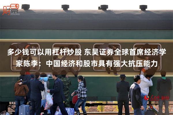 多少钱可以用杠杆炒股 东吴证券全球首席经济学家陈李：中国经济和股市具有强大抗压能力