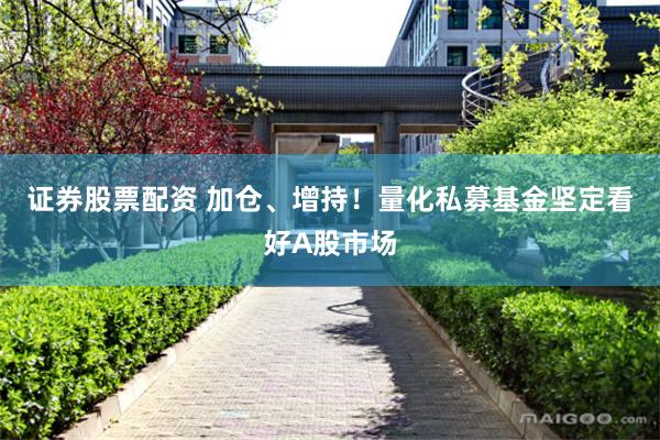 证券股票配资 加仓、增持！量化私募基金坚定看好A股市场