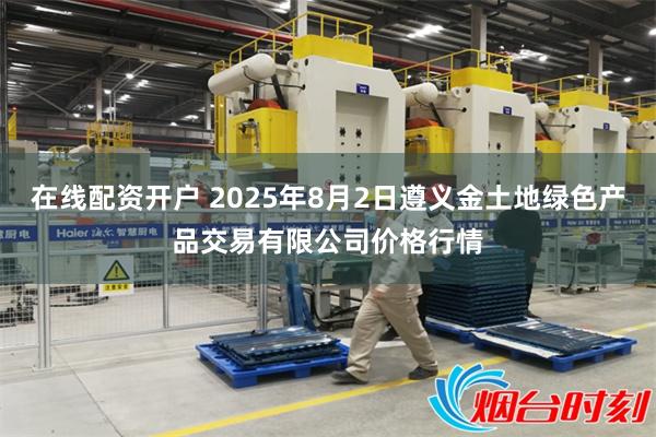 在线配资开户 2025年8月2日遵义金土地绿色产品交易有限公司价格行情