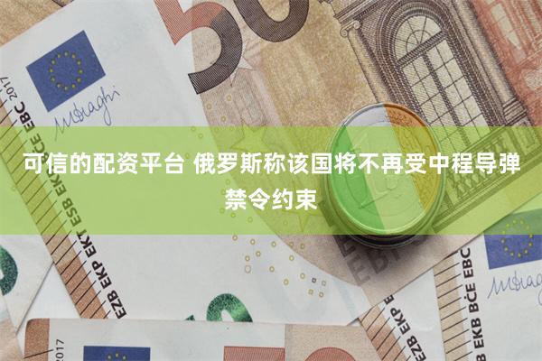 可信的配资平台 俄罗斯称该国将不再受中程导弹禁令约束