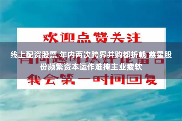 线上配资股票 年内两次跨界并购都折戟 慈星股份频繁资本运作难掩主业疲软