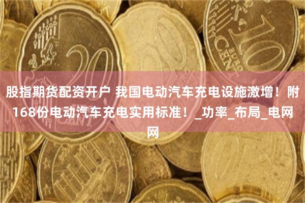 股指期货配资开户 我国电动汽车充电设施激增！附168份电动汽车充电实用标准！_功率_布局_电网