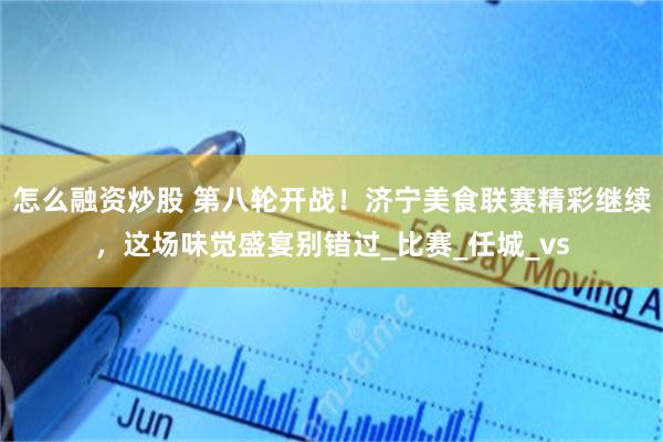 怎么融资炒股 第八轮开战！济宁美食联赛精彩继续，这场味觉盛宴别错过_比赛_任城_vs