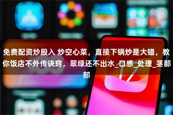 免费配资炒股入 炒空心菜，直接下锅炒是大错，教你饭店不外传诀窍，翠绿还不出水_口感_处理_茎部