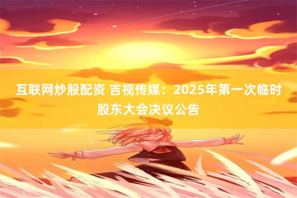 互联网炒股配资 吉视传媒：2025年第一次临时股东大会决议公告