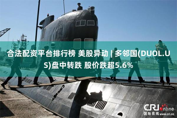 合法配资平台排行榜 美股异动 | 多邻国(DUOL.US)盘中转跌 股价跌超5.6%