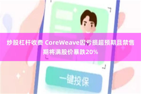 炒股杠杆收费 CoreWeave因亏损超预期且禁售期将满股价暴跌20%