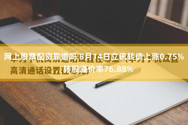 网上股票配资靠谱吗 8月14日立讯转债上涨0.75%，转股溢价率76.88%