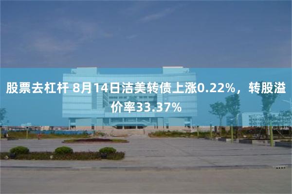 股票去杠杆 8月14日洁美转债上涨0.22%，转股溢价率33.37%