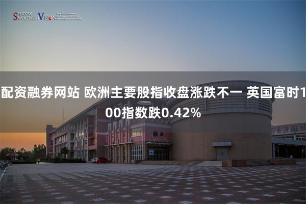配资融券网站 欧洲主要股指收盘涨跌不一 英国富时100指数跌0.42%