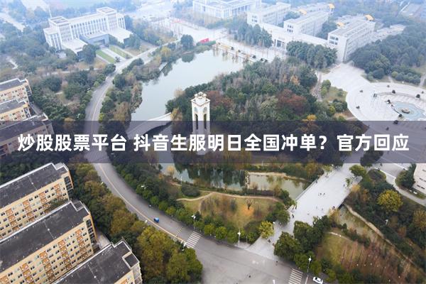 炒股股票平台 抖音生服明日全国冲单？官方回应