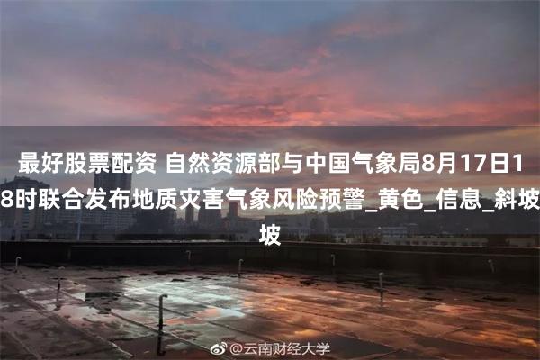 最好股票配资 自然资源部与中国气象局8月17日18时联合发布地质灾害气象风险预警_黄色_信息_斜坡
