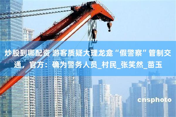 炒股到哪配资 游客质疑大理龙龛“假警察”管制交通，官方：确为警务人员_村民_张笑然_苗玉
