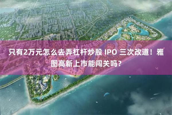 只有2万元怎么去弄杠杆炒股 IPO 三次改道！雅图高新上市能闯关吗？