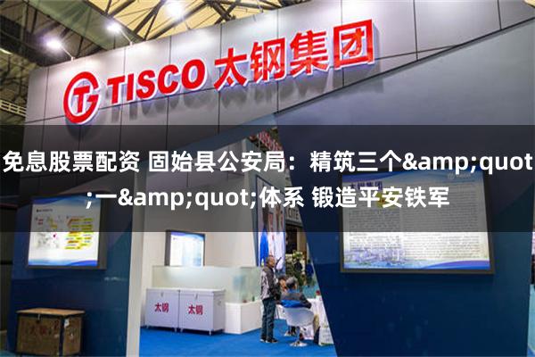 免息股票配资 固始县公安局：精筑三个&quot;一&quot;体系 锻造平安铁军
