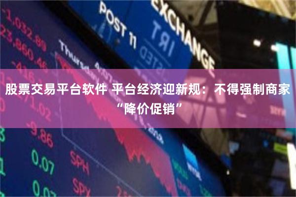股票交易平台软件 平台经济迎新规：不得强制商家“降价促销”