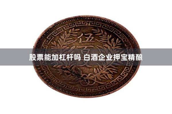股票能加杠杆吗 白酒企业押宝精酿