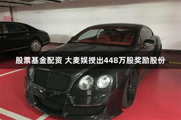 股票基金配资 大麦娱授出448万股奖励股份