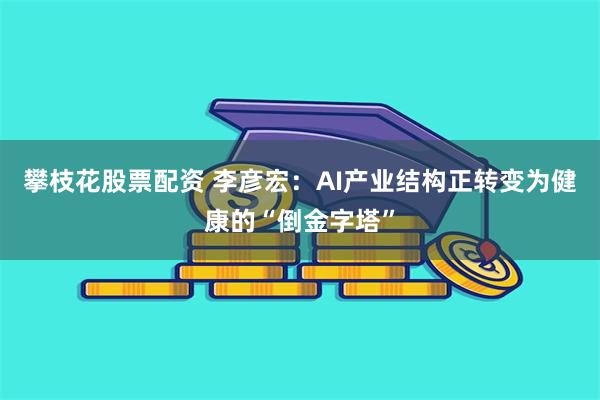 攀枝花股票配资 李彦宏：AI产业结构正转变为健康的“倒金字塔”