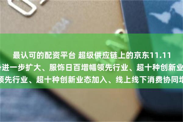 最认可的配资平台 超级供应链上的京东11.11跑出加速度 带电品类优势进一步扩大、服饰日百增幅领先行业、超十种创新业态加入、线上线下消费协同增长