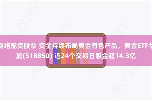 网络配资股票 资金持续布局黄金有色产品,黄金ETF华夏(518850) 近24个交易日吸金超14.3亿