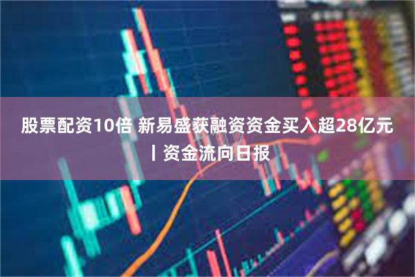 股票配资10倍 新易盛获融资资金买入超28亿元丨资金流向日报