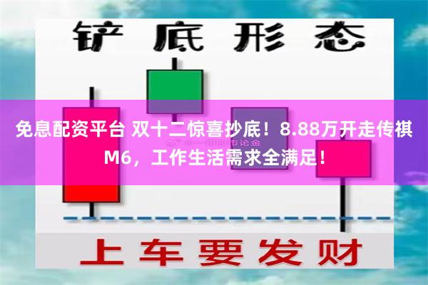免息配资平台 双十二惊喜抄底！8.88万开走传祺M6，工作生活需求全满足！