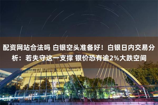 配资网站合法吗 白银空头准备好！白银日内交易分析：若失守这一支撑 银价恐有逾2%大跌空间