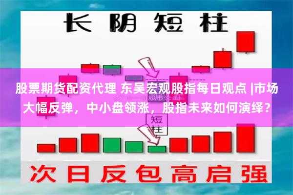 股票期货配资代理 东吴宏观股指每日观点 |市场大幅反弹，中小盘领涨，股指未来如何演绎？