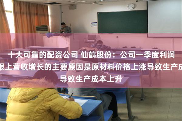 十大可靠的配资公司 仙鹤股份：公司一季度利润未同步跟上营收增长的主要原因是原材料价格上涨导致生产成本上升