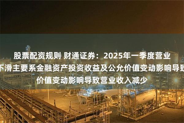 股票配资规则 财通证券：2025年一季度营业收入和净利润下滑主要系金融资产投资收益及公允价值变动影响导致营业收入减少