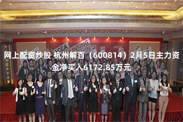 网上配资炒股 杭州解百（600814）2月5日主力资金净买入6172.85万元