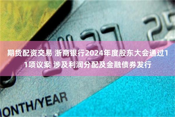 期货配资交易 浙商银行2024年度股东大会通过11项议案 涉及利润分配及金融债券发行