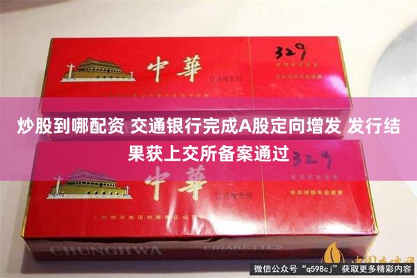 炒股到哪配资 交通银行完成A股定向增发 发行结果获上交所备案通过
