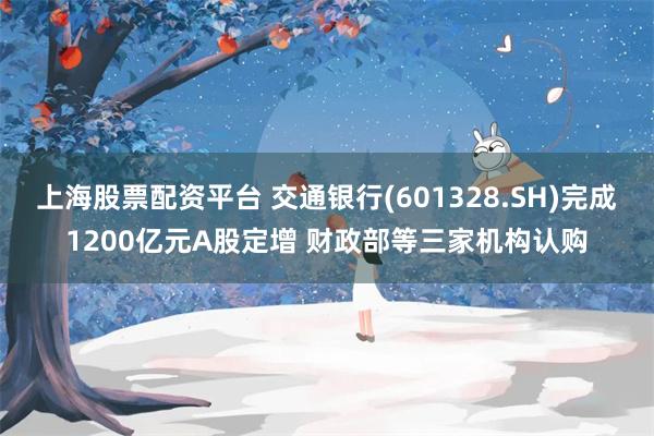上海股票配资平台 交通银行(601328.SH)完成1200亿元A股定增 财政部等三家机构认购