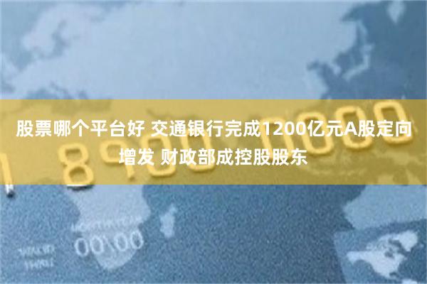 股票哪个平台好 交通银行完成1200亿元A股定向增发 财政部成控股股东