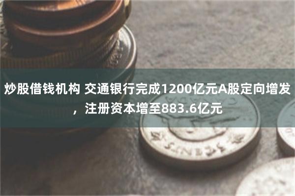 炒股借钱机构 交通银行完成1200亿元A股定向增发，注册资本增至883.6亿元