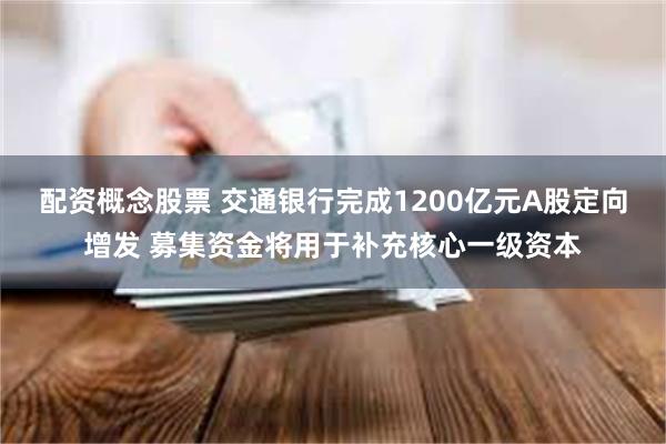 配资概念股票 交通银行完成1200亿元A股定向增发 募集资金将用于补充核心一级资本