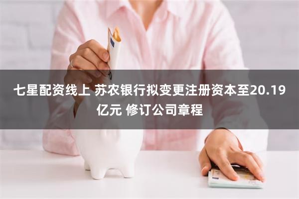 七星配资线上 苏农银行拟变更注册资本至20.19亿元 修订公司章程