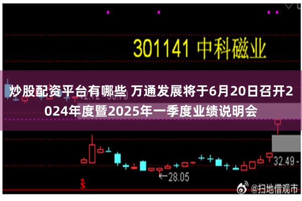 炒股配资平台有哪些 万通发展将于6月20日召开2024年度暨2025年一季度业绩说明会