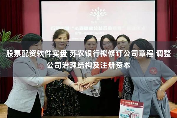 股票配资软件实盘 苏农银行拟修订公司章程 调整公司治理结构及注册资本