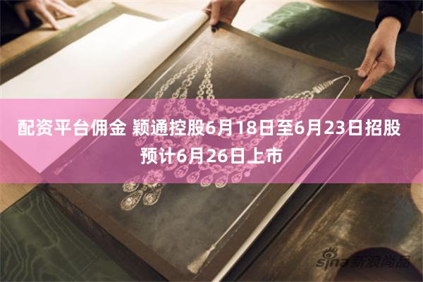 配资平台佣金 颖通控股6月18日至6月23日招股 预计6月26日上市