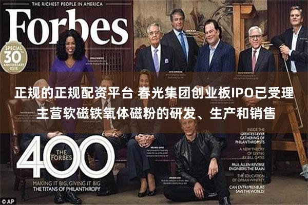 正规的正规配资平台 春光集团创业板IPO已受理 主营软磁铁氧体磁粉的研发、生产和销售