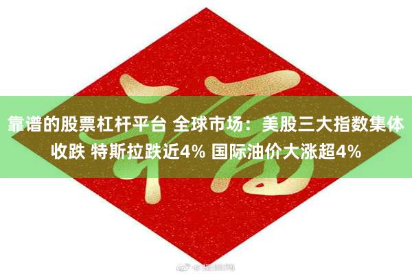 靠谱的股票杠杆平台 全球市场：美股三大指数集体收跌 特斯拉跌近4% 国际油价大涨超4%
