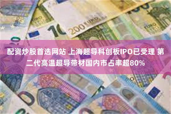 配资炒股首选网站 上海超导科创板IPO已受理 第二代高温超导带材国内市占率超80%