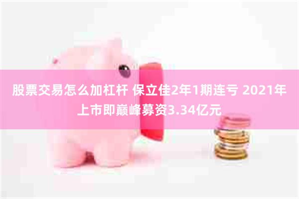股票交易怎么加杠杆 保立佳2年1期连亏 2021年上市即巅峰募资3.34亿元