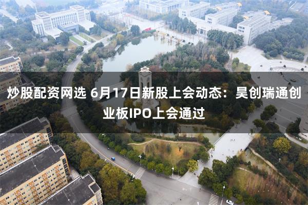 炒股配资网选 6月17日新股上会动态：昊创瑞通创业板IPO上会通过