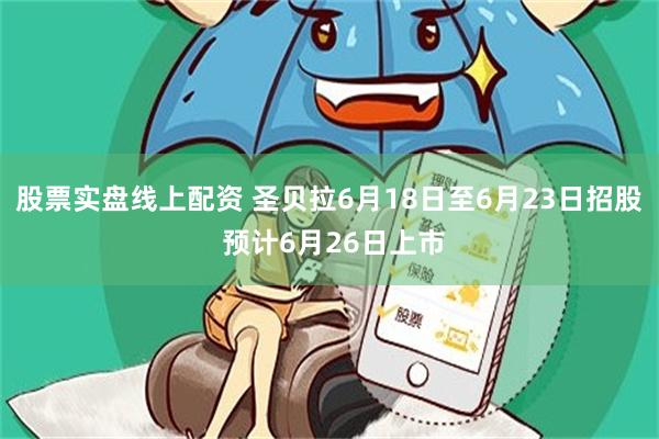 股票实盘线上配资 圣贝拉6月18日至6月23日招股 预计6月26日上市