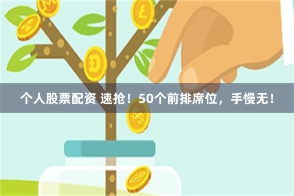 个人股票配资 速抢！50个前排席位，手慢无！