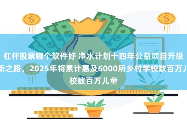 杠杆股票哪个软件好 净水计划十四年公益项目升级创新之路，2025年将累计惠及6000所乡村学校数百万儿童
